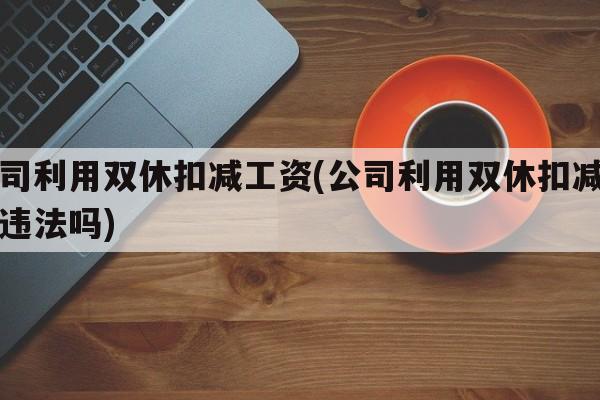 公司利用双休扣减工资(公司利用双休扣减工资违法吗)